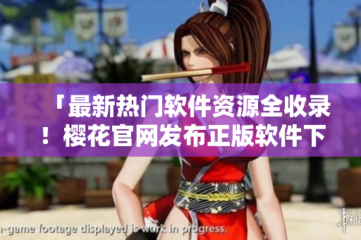 「最新熱門軟件資源全收錄！櫻花官網(wǎng)發(fā)布正版軟件下載中心」