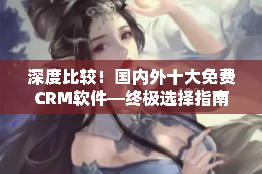 深度比較！國內(nèi)外十大免費CRM軟件—終極選擇指南