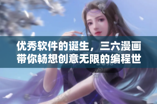 優(yōu)秀軟件的誕生，三六漫畫帶你暢想創(chuàng)意無限的編程世界
