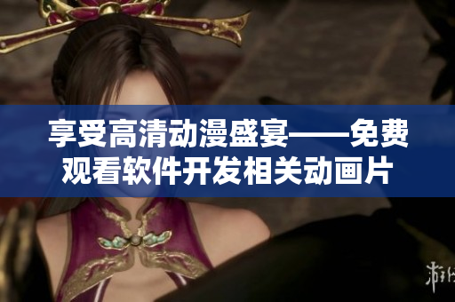享受高清動漫盛宴——免費觀看軟件開發(fā)相關(guān)動畫片