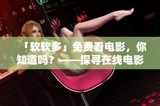 「軟軟多」免費(fèi)看電影，你知道嗎？——探尋在線電影播放軟件