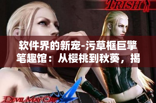 軟件界的新寵-污草框巨擎筆趣館：從櫻桃到秋葵，揭秘綠色巨人的奇幻世界
