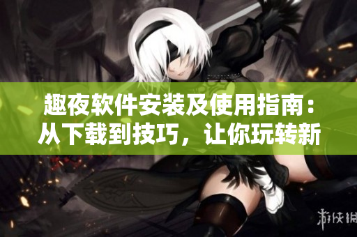 趣夜軟件安裝及使用指南：從下載到技巧，讓你玩轉(zhuǎn)新應(yīng)用