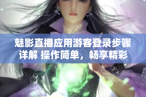 魅影直播應(yīng)用游客登錄步驟詳解 操作簡(jiǎn)單，暢享精彩直播
