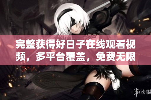 完整獲得好日子在線觀看視頻，多平臺覆蓋，免費無限暢享