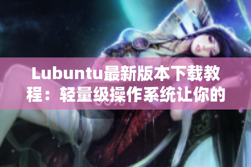 Lubuntu最新版本下載教程：輕量級(jí)操作系統(tǒng)讓你的軟件跑得更順暢