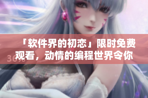 「軟件界的初戀」限時(shí)免費(fèi)觀看，動(dòng)情的編程世界令你沉醉