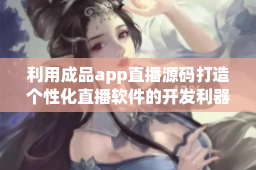 利用成品app直播源碼打造個性化直播軟件的開發(fā)利器