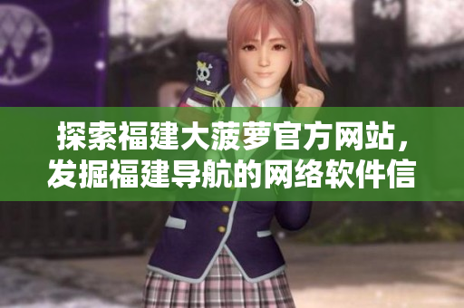 探索福建大菠蘿官方網(wǎng)站，發(fā)掘福建導航的網(wǎng)絡軟件信息