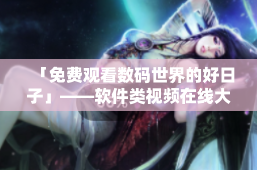 「免費(fèi)觀看數(shù)碼世界的好日子」——軟件類(lèi)視頻在線大全