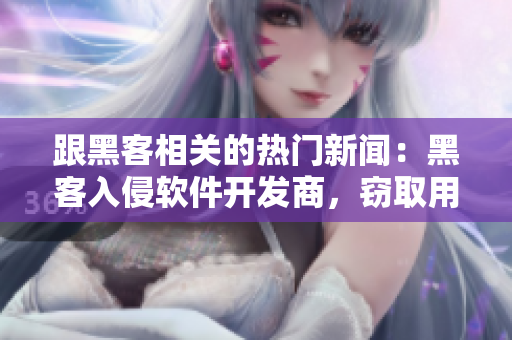 跟黑客相關(guān)的熱門新聞：黑客入侵軟件開發(fā)商，竊取用戶隱私信息