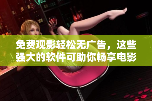 免費觀影輕松無廣告，這些強大的軟件可助你暢享電影視聽
