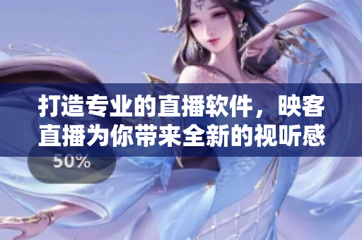 打造專業(yè)的直播軟件，映客直播為你帶來全新的視聽感受