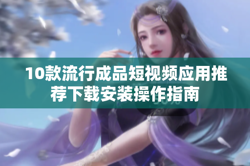 10款流行成品短視頻應(yīng)用推薦下載安裝操作指南