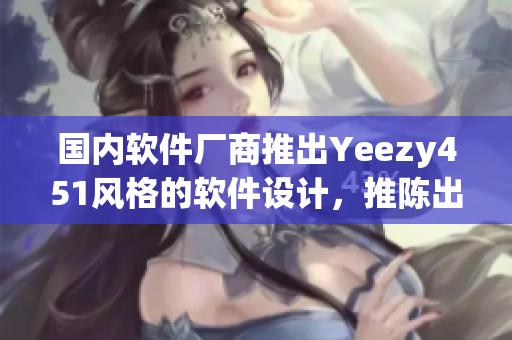 國(guó)內(nèi)軟件廠商推出Yeezy451風(fēng)格的軟件設(shè)計(jì)，推陳出新展示科技風(fēng)范