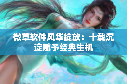 微草軟件風(fēng)華綻放：十載沉淀賦予經(jīng)典生機