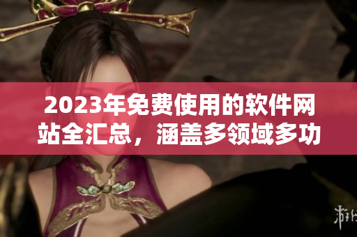 2023年免費使用的軟件網(wǎng)站全匯總，涵蓋多領(lǐng)域多功能，助你事半功倍！