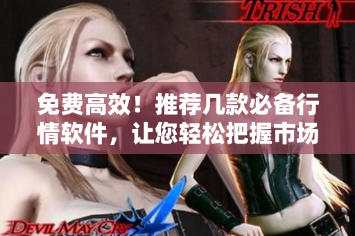 免費高效！推薦幾款必備行情軟件，讓您輕松把握市場趨勢