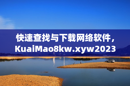 快速查找與下載網(wǎng)絡(luò)軟件，KuaiMao8kw.xyw2023推薦你必備軟件列表