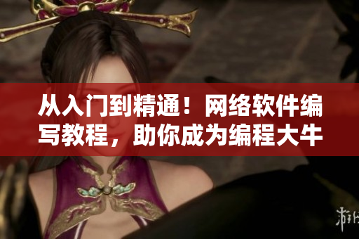 從入門到精通！網(wǎng)絡(luò)軟件編寫教程，助你成為編程大牛！