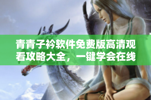 青青子衿軟件免費(fèi)版高清觀看攻略大全，一鍵學(xué)會(huì)在線觀看方法！