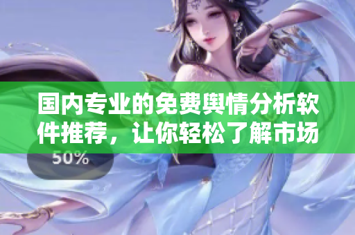 國內專業(yè)的免費輿情分析軟件推薦，讓你輕松了解市場動態(tài)和輿情走向！