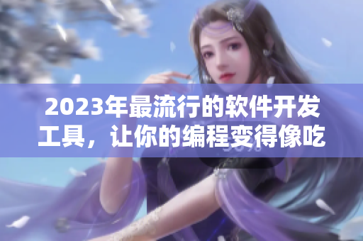 2023年最流行的軟件開發(fā)工具，讓你的編程變得像吃水果一樣簡單易懂