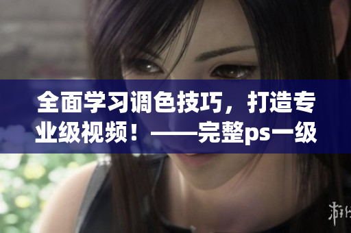 全面學(xué)習(xí)調(diào)色技巧，打造專業(yè)級(jí)視頻！——完整ps一級(jí)二級(jí)調(diào)色大片視頻教程合集