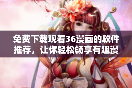 免費下載觀看36漫畫的軟件推薦，讓你輕松暢享有趣漫畫！