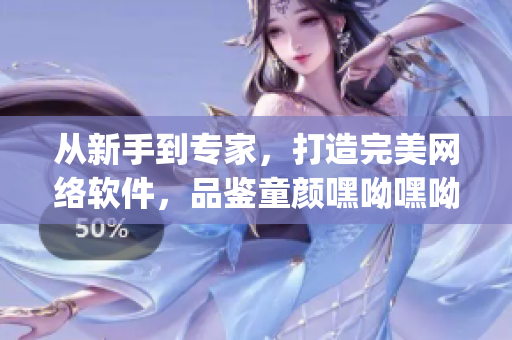 從新手到專家，打造完美網(wǎng)絡軟件，品鑒童顏嘿呦嘿呦app網(wǎng)站推廣