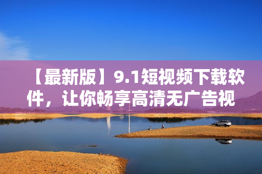 【最新版】9.1短視頻下載軟件，讓你暢享高清無廣告視頻，快來體驗(yàn)！