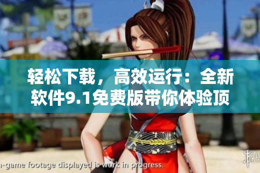 輕松下載，高效運行：全新軟件9.1免費版帶你體驗頂級網(wǎng)絡(luò)體驗