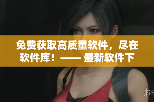 免費(fèi)獲取高質(zhì)量軟件，盡在軟件庫(kù)！—— 最新軟件下載站
