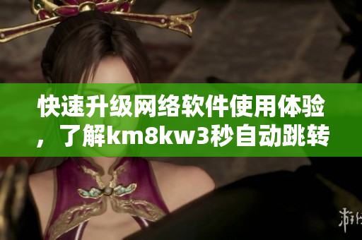 快速升級(jí)網(wǎng)絡(luò)軟件使用體驗(yàn)，了解km8kw3秒自動(dòng)跳轉(zhuǎn)技巧