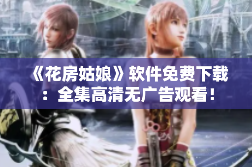 《花房姑娘》軟件免費下載：全集高清無廣告觀看！