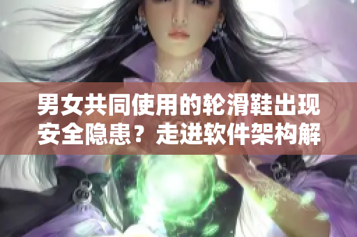 男女共同使用的輪滑鞋出現(xiàn)安全隱患？走進軟件架構(gòu)解析問題根源