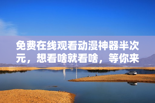 免費(fèi)在線觀看動(dòng)漫神器半次元，想看啥就看啥，等你來(lái)了！