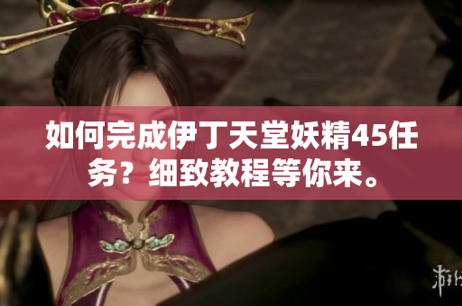 如何完成伊丁天堂妖精45任務(wù)？細致教程等你來。