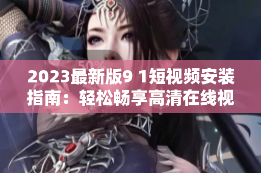 2023最新版9 1短視頻安裝指南：輕松暢享高清在線視頻體驗