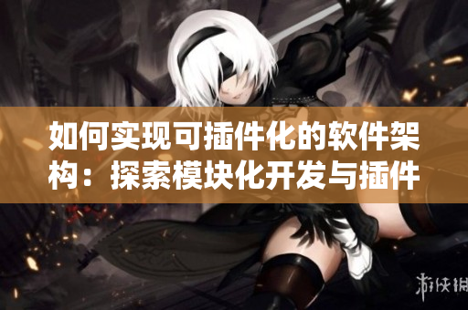 如何實(shí)現(xiàn)可插件化的軟件架構(gòu)：探索模塊化開(kāi)發(fā)與插件系統(tǒng)