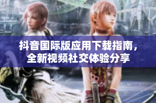 抖音國際版應(yīng)用下載指南，全新視頻社交體驗(yàn)分享