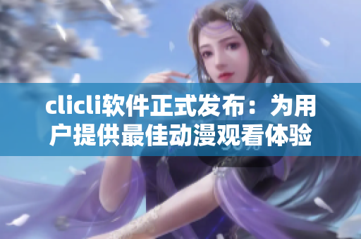 clicli軟件正式發(fā)布：為用戶提供最佳動漫觀看體驗(yàn)