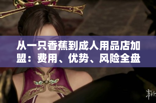 從一只香蕉到成人用品店加盟：費(fèi)用、優(yōu)勢(shì)、風(fēng)險(xiǎn)全盤點(diǎn)！