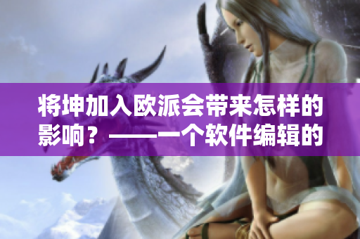 將坤加入歐派會(huì)帶來(lái)怎樣的影響？——一個(gè)軟件編輯的思考