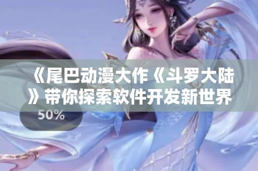 《尾巴動漫大作《斗羅大陸》帶你探索軟件開發(fā)新世界》