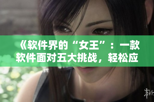 《軟件界的“女王”：一款軟件面對五大挑戰(zhàn)，輕松應對的秘訣！》