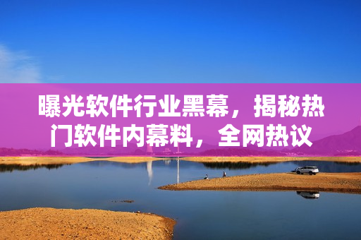 曝光軟件行業(yè)黑幕，揭秘?zé)衢T軟件內(nèi)幕料，全網(wǎng)熱議