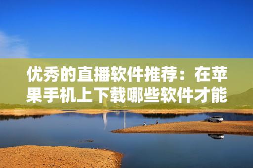優(yōu)秀的直播軟件推薦：在蘋果手機上下載哪些軟件才能觀看？
