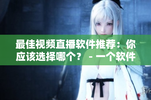 最佳視頻直播軟件推薦：你應(yīng)該選擇哪個？ - 一個軟件編輯的建議