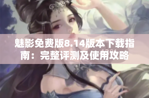 魅影免費(fèi)版8.14版本下載指南：完整評(píng)測(cè)及使用攻略